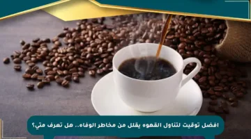 أفضل توقيت لتناول القهوة يقلل من مخاطر الوفاة.. هل تعرف متى؟